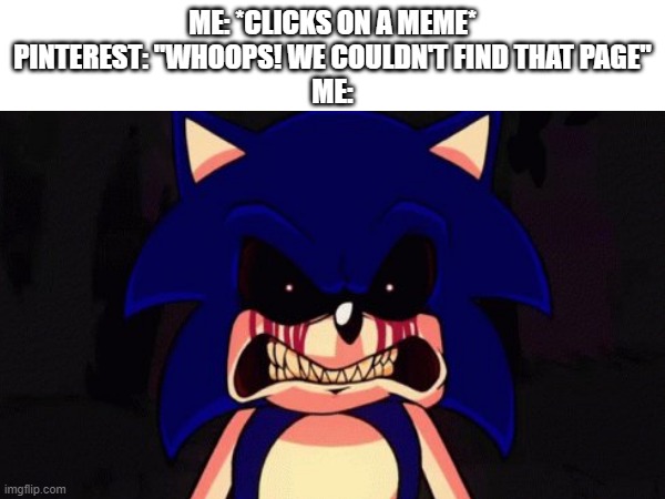 It's a crappy meme but I wanted to make it regardless | ME: *CLICKS ON A MEME*
PINTEREST: "WHOOPS! WE COULDN'T FIND THAT PAGE"
ME: | image tagged in sonic exe,memes | made w/ Imgflip meme maker