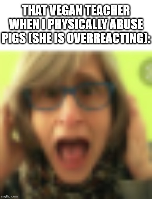 that vegan overreactor | THAT VEGAN TEACHER WHEN I PHYSICALLY ABUSE PIGS (SHE IS OVERREACTING): | image tagged in that vegan teacher,vegan,funny,fun,funny memes,memes | made w/ Imgflip meme maker