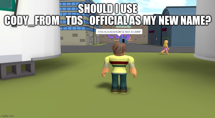 THIS IS A AUSCHWITZ NOT A CAMP | SHOULD I USE CODY_FROM_TDS_OFFICIAL AS MY NEW NAME? | image tagged in this is a auschwitz not a camp | made w/ Imgflip meme maker