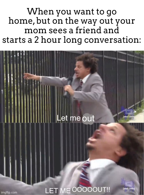 Actually tho | When you want to go home, but on the way out your mom sees a friend and starts a 2 hour long conversation:; out; OOOOOUT!! | image tagged in let me in,meme,duh | made w/ Imgflip meme maker