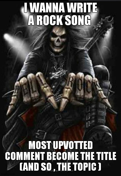i wanted to do one of those challenge again since so long | I WANNA WRITE A ROCK SONG; MOST UPVOTTED COMMENT BECOME THE TITLE (AND SO , THE TOPIC ) | image tagged in hard rock skeleton | made w/ Imgflip meme maker
