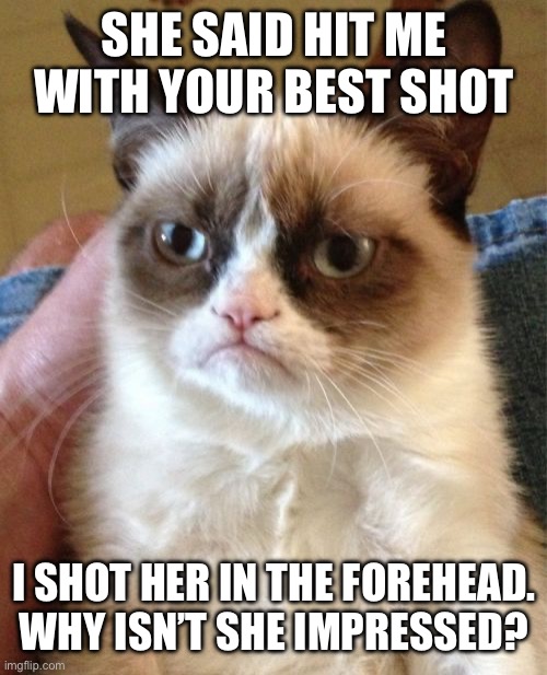 Banana???!!!!???? | SHE SAID HIT ME WITH YOUR BEST SHOT; I SHOT HER IN THE FOREHEAD. WHY ISN’T SHE IMPRESSED? | image tagged in memes,grumpy cat | made w/ Imgflip meme maker