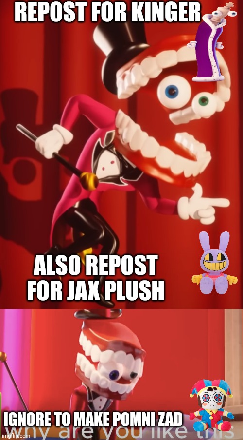 do you wanna make pomni zad | REPOST FOR KINGER; ALSO REPOST FOR JAX PLUSH; IGNORE TO MAKE POMNI ZAD | made w/ Imgflip meme maker