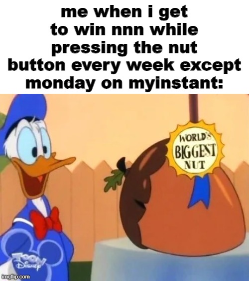 World's biggest nut | me when i get to win nnn while pressing the nut button every week except monday on myinstant: | image tagged in world's biggest nut | made w/ Imgflip meme maker