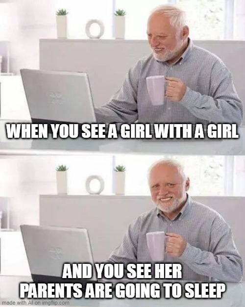 what is this implying? | WHEN YOU SEE A GIRL WITH A GIRL; AND YOU SEE HER PARENTS ARE GOING TO SLEEP | image tagged in memes,hide the pain harold | made w/ Imgflip meme maker