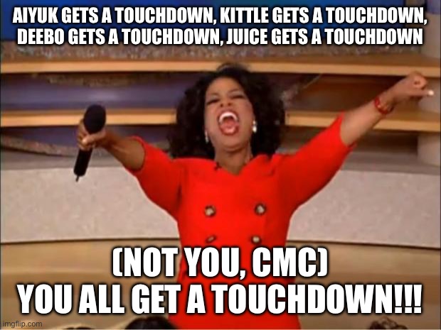 Oprah You Get A Meme | AIYUK GETS A TOUCHDOWN, KITTLE GETS A TOUCHDOWN,
DEEBO GETS A TOUCHDOWN, JUICE GETS A TOUCHDOWN; (NOT YOU, CMC)
YOU ALL GET A TOUCHDOWN!!! | image tagged in memes,oprah you get a | made w/ Imgflip meme maker