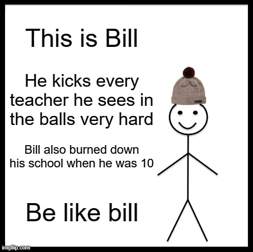 Be Like Bill | This is Bill; He kicks every teacher he sees in the balls very hard; Bill also burned down his school when he was 10; Be like bill | image tagged in memes,be like bill | made w/ Imgflip meme maker