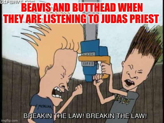 Breaking the Law | BEAVIS AND BUTTHEAD WHEN THEY ARE LISTENING TO JUDAS PRIEST | image tagged in beavis and butt-head chainsaw,funny memes | made w/ Imgflip meme maker