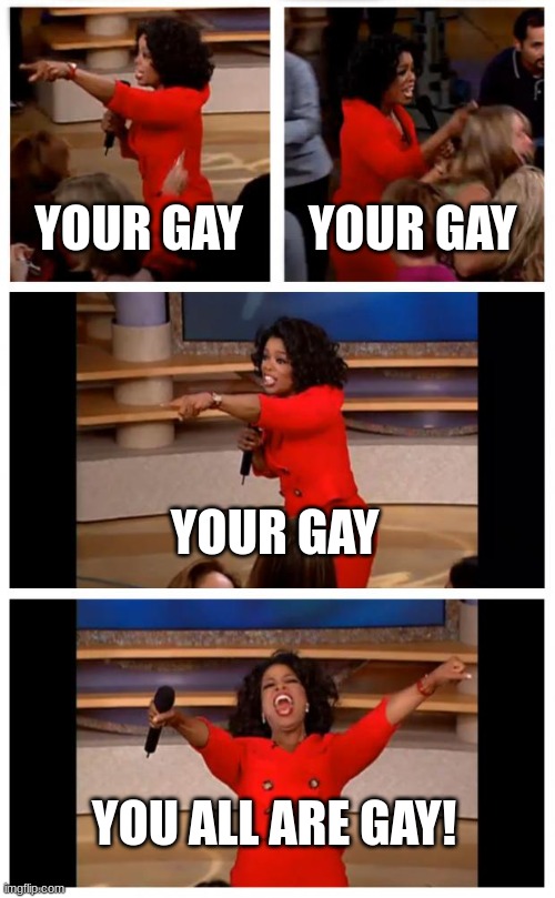 this is litterally every middle schooler | YOUR GAY; YOUR GAY; YOUR GAY; YOU ALL ARE GAY! | image tagged in memes,oprah you get a car everybody gets a car | made w/ Imgflip meme maker