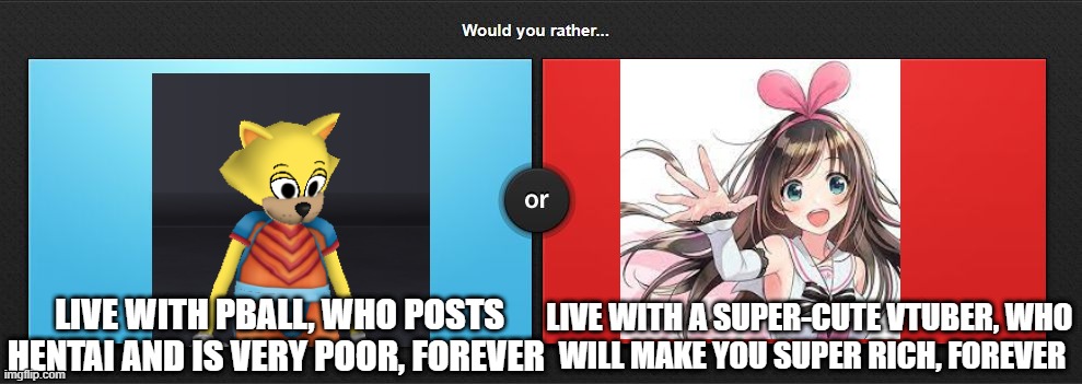 Would you rather | LIVE WITH PBALL, WHO POSTS HENTAI AND IS VERY POOR, FOREVER; LIVE WITH A SUPER-CUTE VTUBER, WHO 
WILL MAKE YOU SUPER RICH, FOREVER | image tagged in would you rather | made w/ Imgflip meme maker