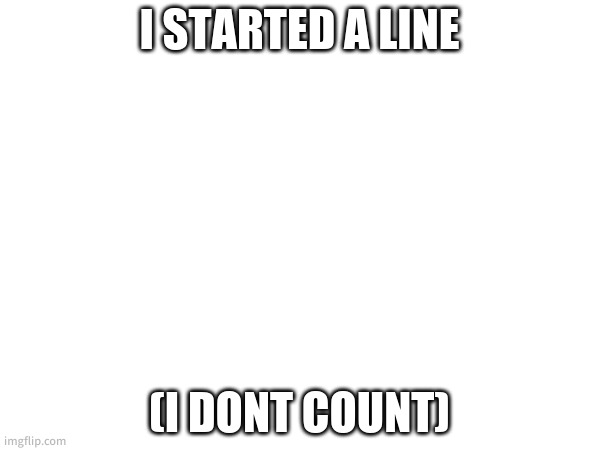 I STARTED A LINE; (I DONT COUNT) | made w/ Imgflip meme maker
