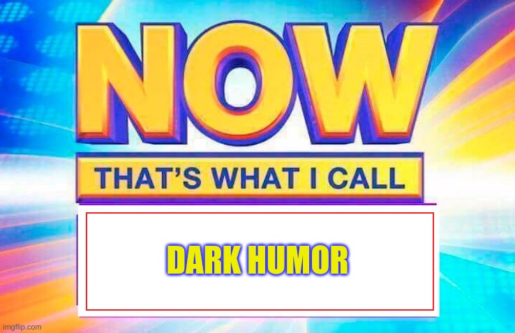 Now That’s What I Call | DARK HUMOR | image tagged in now that s what i call | made w/ Imgflip meme maker