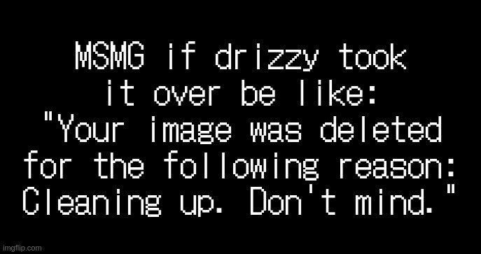 incoming transmission text template | MSMG if drizzy took it over be like:
"Your image was deleted for the following reason: Cleaning up. Don't mind." | image tagged in incoming transmission text template | made w/ Imgflip meme maker