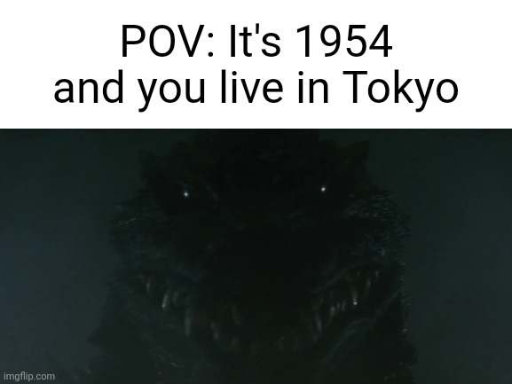 A dark Godzilla Meme | POV: It's 1954 and you live in Tokyo | image tagged in blank white template | made w/ Imgflip meme maker