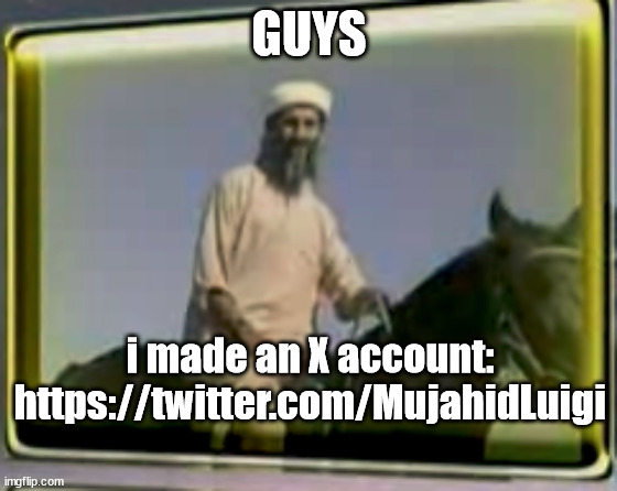 https://twitter.com/MujahidLuigi | GUYS; i made an X account: https://twitter.com/MujahidLuigi | image tagged in osama on horse | made w/ Imgflip meme maker