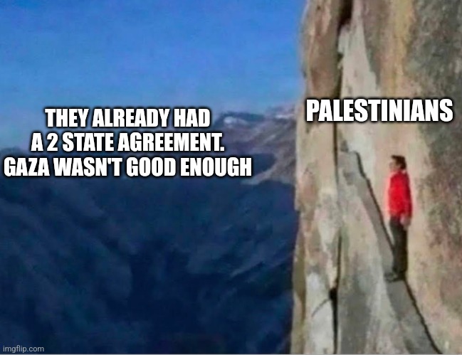 Cliff | PALESTINIANS; THEY ALREADY HAD A 2 STATE AGREEMENT. GAZA WASN'T GOOD ENOUGH | image tagged in cliff,funny memes | made w/ Imgflip meme maker