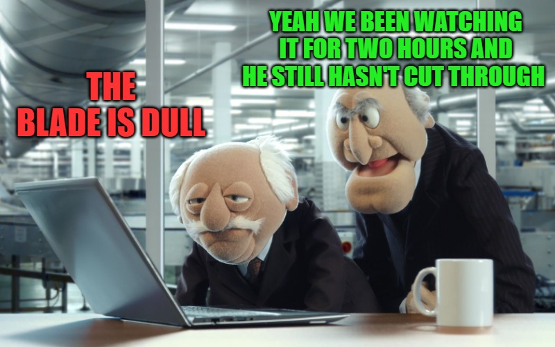 THE BLADE IS DULL YEAH WE BEEN WATCHING IT FOR TWO HOURS AND HE STILL HASN'T CUT THROUGH | image tagged in muppets | made w/ Imgflip meme maker
