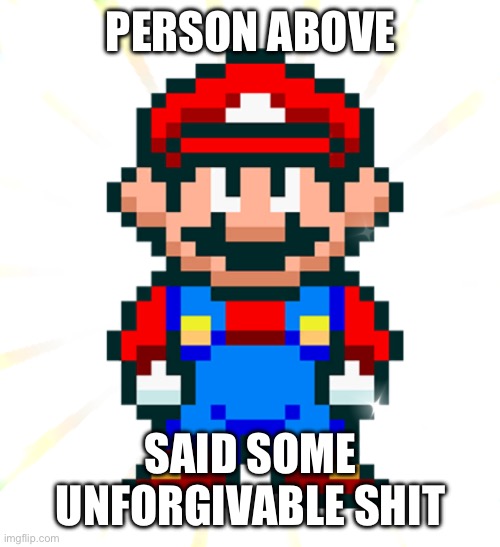 SNES Mario Death Stare | PERSON ABOVE; SAID SOME UNFORGIVABLE SHIT | image tagged in snes mario death stare | made w/ Imgflip meme maker