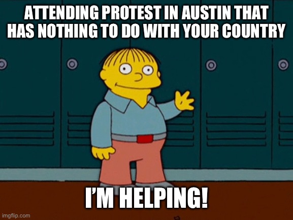 Ralph Wiggum I'm Helping | ATTENDING PROTEST IN AUSTIN THAT HAS NOTHING TO DO WITH YOUR COUNTRY; I’M HELPING! | image tagged in ralph wiggum i'm helping | made w/ Imgflip meme maker