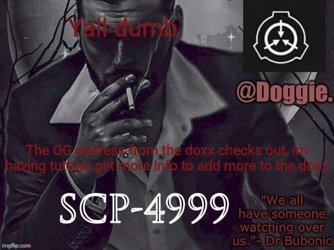 XgzgizigxigxiycDoggies Announcement temp (SCP) | Yall dumb; The OG address from the doxx checks out, im having tutturu get more info to add more to the doxx | image tagged in doggies announcement temp scp | made w/ Imgflip meme maker