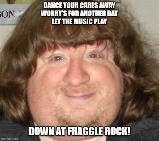 fragglerock | DANCE YOUR CARES AWAY
WORRY'S FOR ANOTHER DAY
LET THE MUSIC PLAY; DOWN AT FRAGGLE ROCK! | image tagged in fragglerock | made w/ Imgflip meme maker