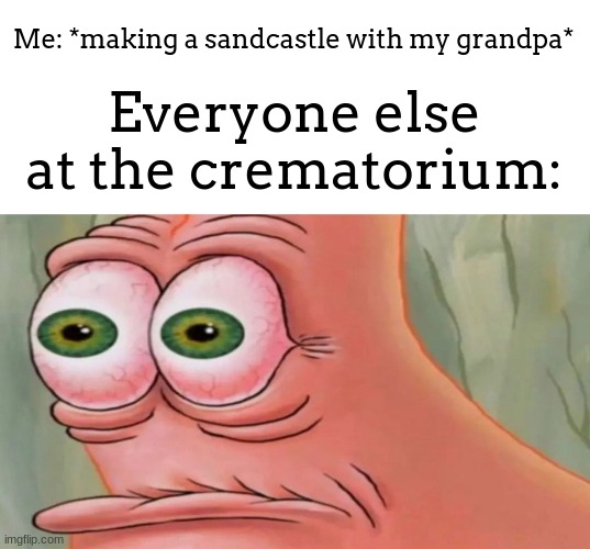if you dont know what a crematorium is, search it up | Me: *making a sandcastle with my grandpa*; Everyone else at the crematorium: | image tagged in patrick staring meme,meme,should be in dark humor | made w/ Imgflip meme maker
