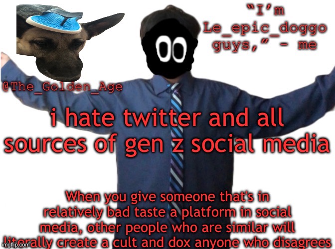 delted's slippa dawg temp (thanks Behapp) | i hate twitter and all sources of gen z social media; When you give someone that's in relatively bad taste a platform in social media, other people who are similar will literally create a cult and dox anyone who disagrees | image tagged in delted's slippa dawg temp thanks behapp | made w/ Imgflip meme maker