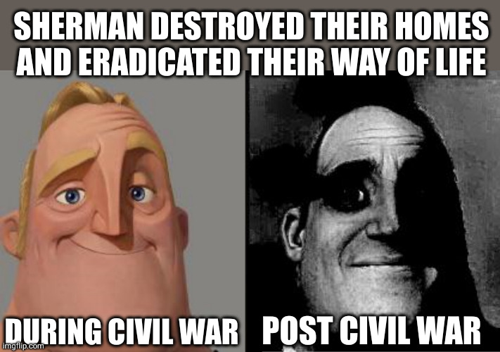 Traumatized Mr. Incredible | SHERMAN DESTROYED THEIR HOMES AND ERADICATED THEIR WAY OF LIFE; DURING CIVIL WAR; POST CIVIL WAR | image tagged in traumatized mr incredible | made w/ Imgflip meme maker