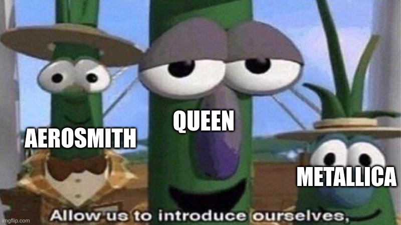 VeggieTales 'Allow us to introduce ourselfs' | QUEEN AEROSMITH METALLICA | image tagged in veggietales 'allow us to introduce ourselfs' | made w/ Imgflip meme maker