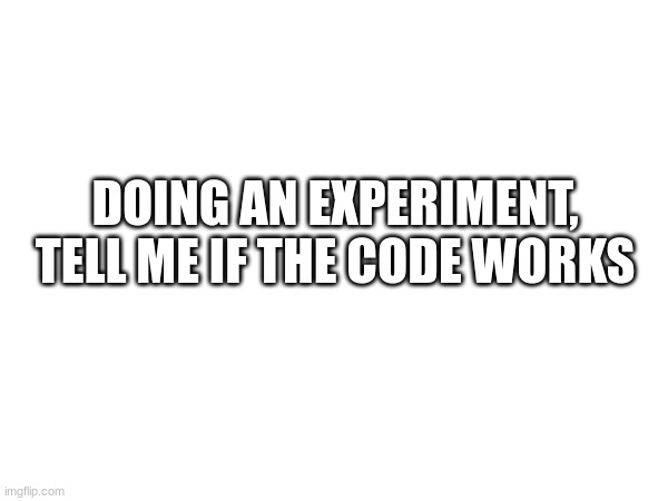 8G6S416UZ | DOING AN EXPERIMENT, TELL ME IF THE CODE WORKS | image tagged in experiment | made w/ Imgflip meme maker