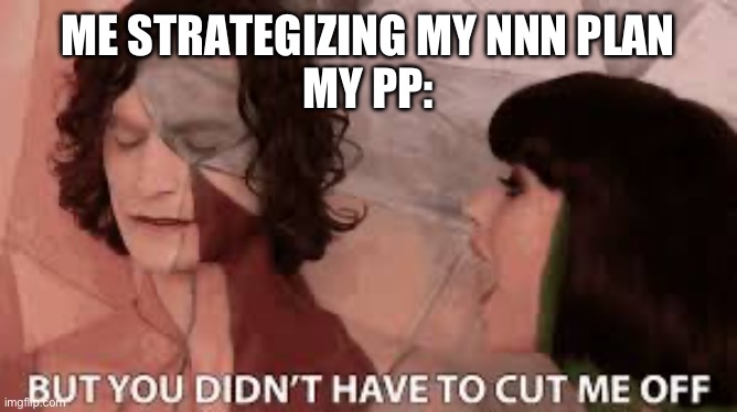 It hurts | ME STRATEGIZING MY NNN PLAN
MY PP: | image tagged in nnn | made w/ Imgflip meme maker