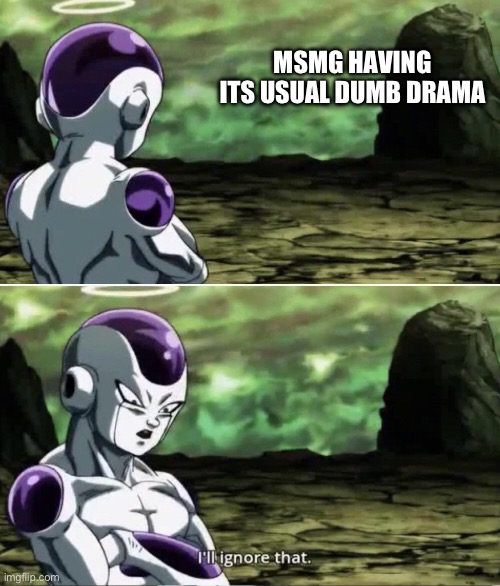 L apefan | MSMG HAVING ITS USUAL DUMB DRAMA | image tagged in freiza i'll ignore that | made w/ Imgflip meme maker