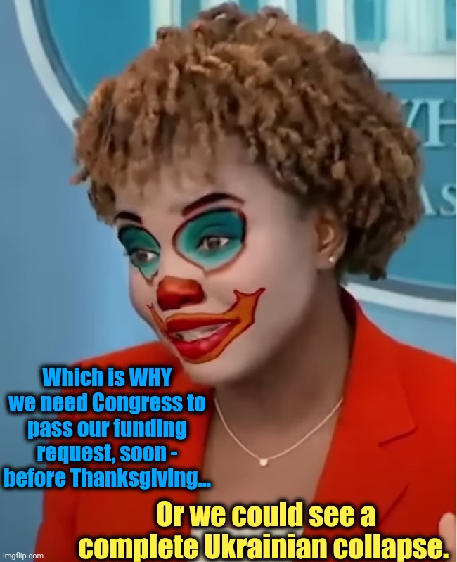 Clown Karine | Which is WHY we need Congress to pass our funding request, soon - before Thanksgiving... Or we could see a complete Ukrainian collapse. | image tagged in clown karine | made w/ Imgflip meme maker