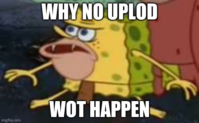 what happened to no filter? | WHY NO UPLOD; WOT HAPPEN | image tagged in memes,spongegar | made w/ Imgflip meme maker