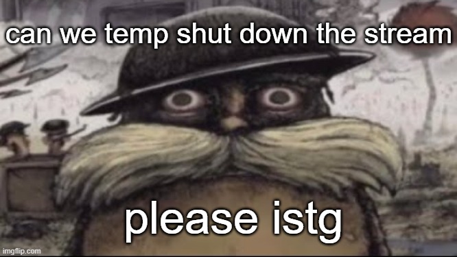 ptsd lorax | can we temp shut down the stream; please istg | image tagged in ptsd lorax | made w/ Imgflip meme maker