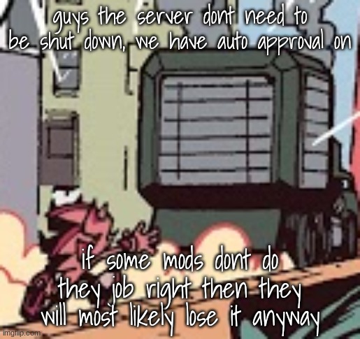 if some manages to slip through, just flag it or smth | guys the server dont need to be shut down, we have auto approval on; if some mods dont do they job right then they will most likely lose it anyway | image tagged in shadow chasing truck | made w/ Imgflip meme maker