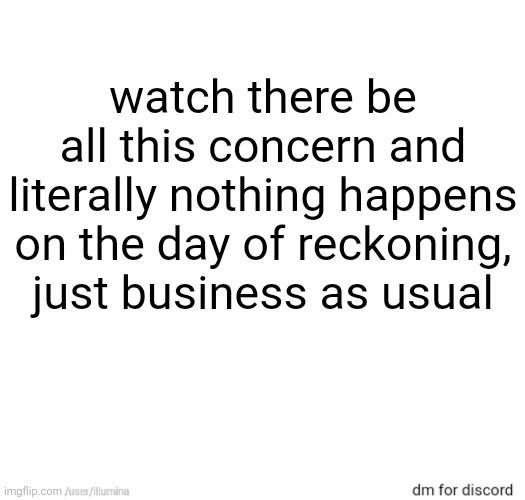 watch there be all this concern and literally nothing happens on the day of reckoning, just business as usual | made w/ Imgflip meme maker