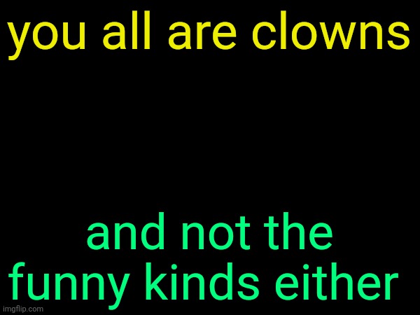 drizzy text temp | you all are clowns; and not the funny kinds either | image tagged in drizzy text temp | made w/ Imgflip meme maker