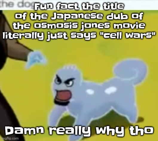 :crying: I found out this yesterday | Fun fact the title of the Japanese dub of the osmosis jones movie literally just says "cell wars"; Damn really why tho | image tagged in the dog | made w/ Imgflip meme maker