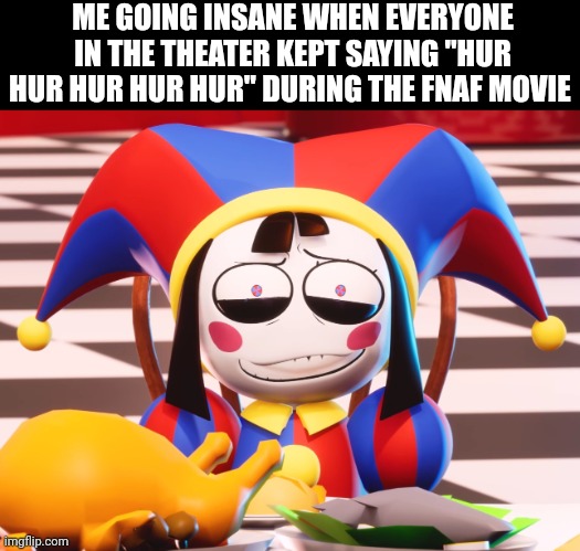 and someone yelled "was that the bite of 85", but i liked it | ME GOING INSANE WHEN EVERYONE IN THE THEATER KEPT SAYING "HUR HUR HUR HUR HUR" DURING THE FNAF MOVIE | image tagged in pomni's beautiful pained smile | made w/ Imgflip meme maker
