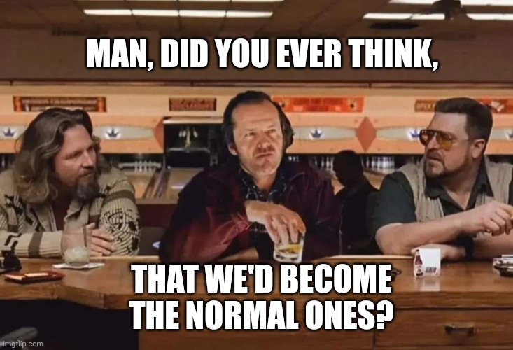The new normal | MAN, DID YOU EVER THINK, THAT WE'D BECOME THE NORMAL ONES? | image tagged in crazy,movie,guys,new normal | made w/ Imgflip meme maker