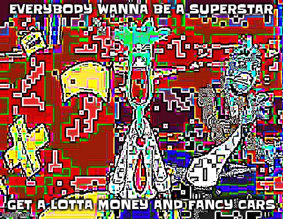 I GOT THE MOVES LIKE JAGGER | EVERYBODY WANNA BE A SUPERSTAR; GET A LOTTA MONEY AND FANCY CARS | image tagged in i got the moves like jagger | made w/ Imgflip meme maker