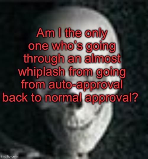 . | Am I the only one who’s going through an almost whiplash from going from auto-approval back to normal approval? | image tagged in skull | made w/ Imgflip meme maker