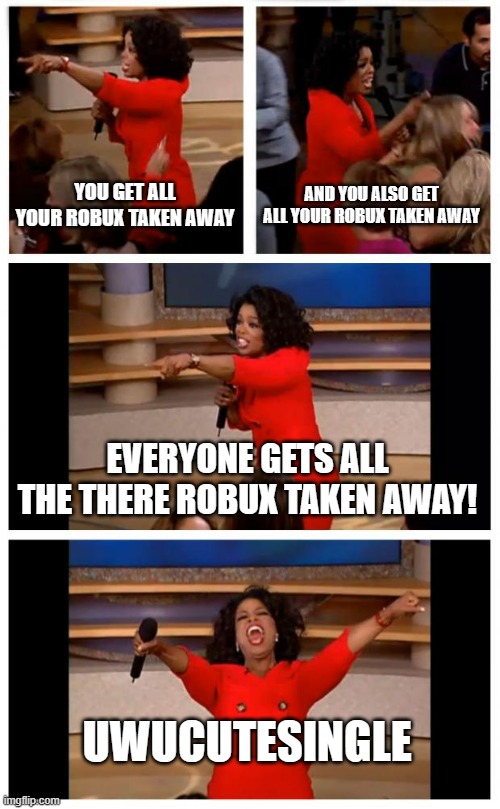 Oprah You Get A Car Everybody Gets A Car Meme | YOU GET ALL YOUR ROBUX TAKEN AWAY; AND YOU ALSO GET ALL YOUR ROBUX TAKEN AWAY; EVERYONE GETS ALL THE THERE ROBUX TAKEN AWAY! UWUCUTESINGLE | image tagged in memes,oprah you get a car everybody gets a car | made w/ Imgflip meme maker