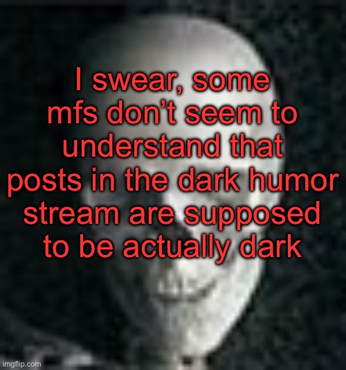 . | I swear, some mfs don’t seem to understand that posts in the dark humor stream are supposed to be actually dark | image tagged in skull | made w/ Imgflip meme maker