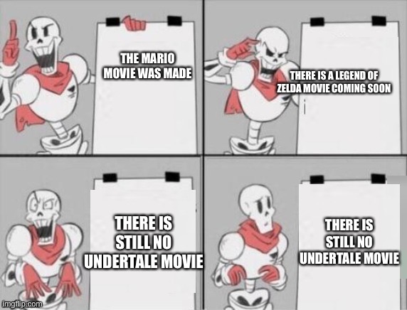 They need an undertale movie | THERE IS A LEGEND OF ZELDA MOVIE COMING SOON; THE MARIO MOVIE WAS MADE; THERE IS STILL NO UNDERTALE MOVIE; THERE IS STILL NO UNDERTALE MOVIE | image tagged in papyrus plan,undertale | made w/ Imgflip meme maker
