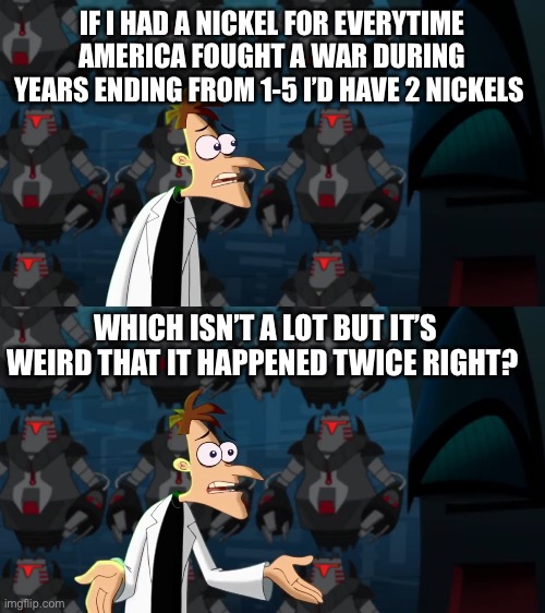 Guess which wars these were | IF I HAD A NICKEL FOR EVERYTIME AMERICA FOUGHT A WAR DURING YEARS ENDING FROM 1-5 I’D HAVE 2 NICKELS; WHICH ISN’T A LOT BUT IT’S WEIRD THAT IT HAPPENED TWICE RIGHT? | image tagged in if i had a nickel | made w/ Imgflip meme maker