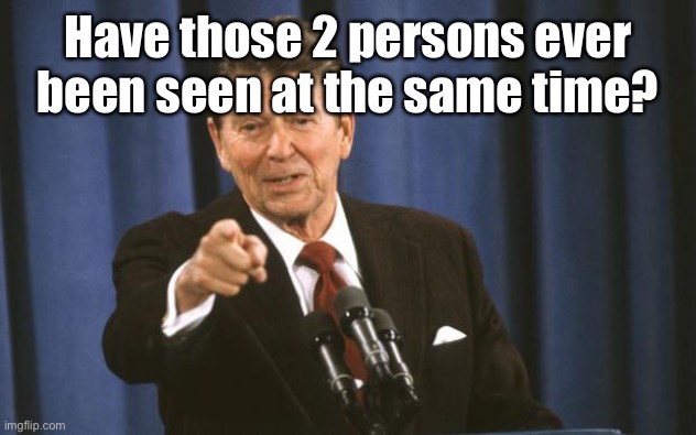 Ronald Reagan | Have those 2 persons ever been seen at the same time? | image tagged in ronald reagan | made w/ Imgflip meme maker