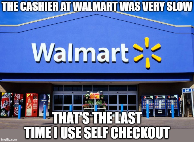 wal mart | THE CASHIER AT WALMART WAS VERY SLOW; THAT'S THE LAST TIME I USE SELF CHECKOUT | image tagged in wal mart | made w/ Imgflip meme maker