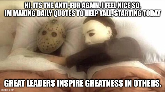 Slasher Love - Mike & Jason - Friday 13th Halloween | HI, ITS THE ANTI-FUR AGAIN. I FEEL NICE SO, IM MAKING DAILY QUOTES TO HELP YALL, STARTING TODAY; GREAT LEADERS INSPIRE GREATNESS IN OTHERS. | image tagged in slasher love - mike jason - friday 13th halloween | made w/ Imgflip meme maker